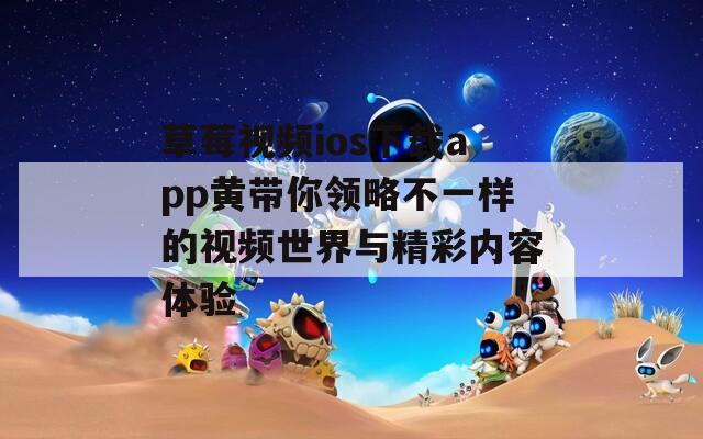 草莓视频ios下载app黄带你领略不一样的视频世界与精彩内容体验  第1张