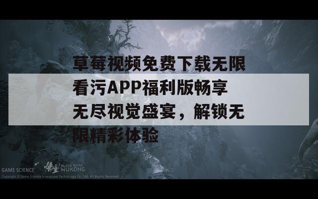 草莓视频免费下载无限看污APP福利版畅享无尽视觉盛宴，解锁无限精彩体验