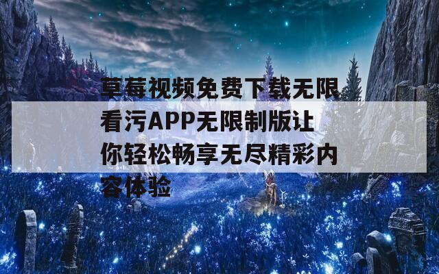 草莓视频免费下载无限看污APP无限制版让你轻松畅享无尽精彩内容体验