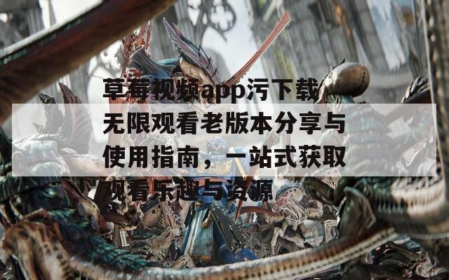草莓视频app污下载无限观看老版本分享与使用指南，一站式获取观看乐趣与资源  第1张