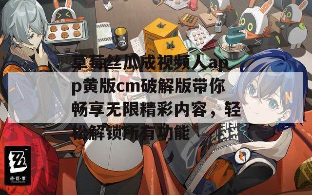 草莓丝瓜成视频人app黄版cm破解版带你畅享无限精彩内容，轻松解锁所有功能  第1张