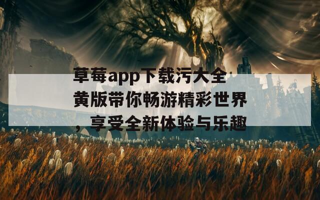 草莓app下载污大全黄版带你畅游精彩世界，享受全新体验与乐趣  第1张
