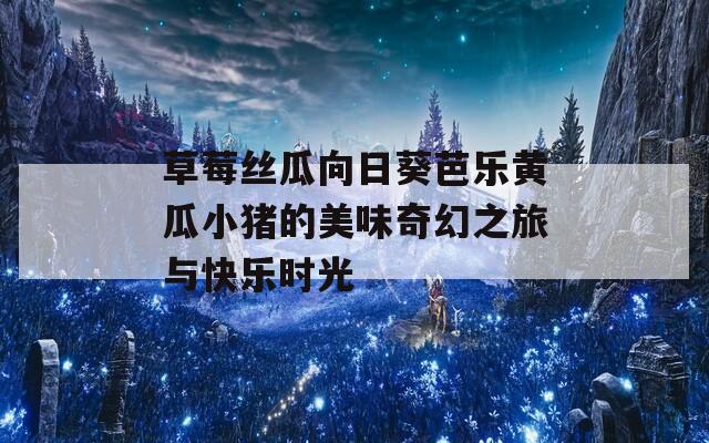 草莓丝瓜向日葵芭乐黄瓜小猪的美味奇幻之旅与快乐时光  第1张