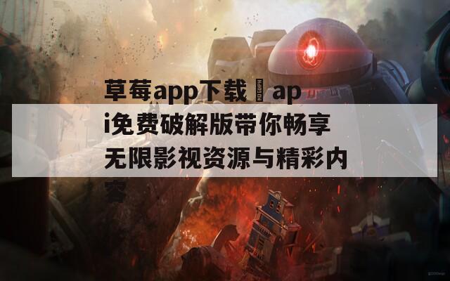 草莓app下载汅api免费破解版带你畅享无限影视资源与精彩内容  第1张