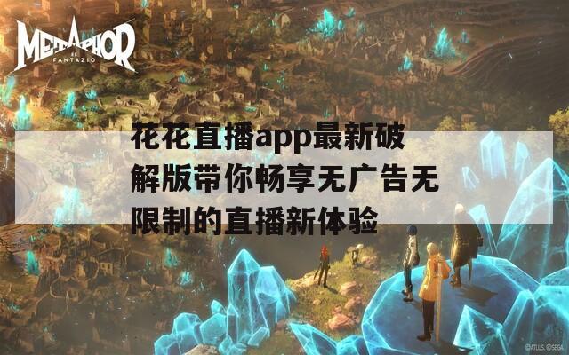 花花直播app最新破解版带你畅享无广告无限制的直播新体验
