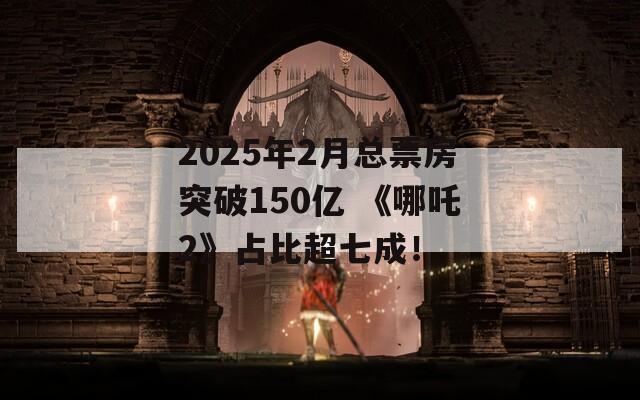 2025年2月总票房突破150亿 《哪吒2》占比超七成！  第1张