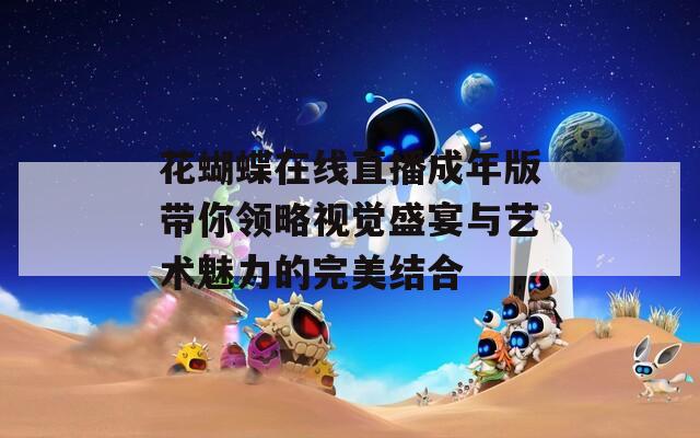 花蝴蝶在线直播成年版带你领略视觉盛宴与艺术魅力的完美结合  第1张