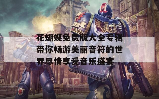 花蝴蝶免费版大全专辑带你畅游美丽音符的世界尽情享受音乐盛宴