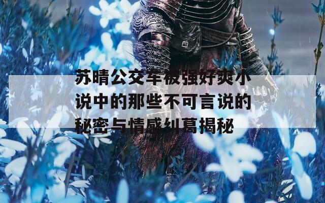 苏晴公交车被强好爽小说中的那些不可言说的秘密与情感纠葛揭秘  第1张