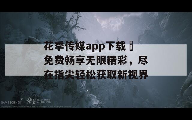花季传媒app下载汅免费畅享无限精彩，尽在指尖轻松获取新视界  第1张