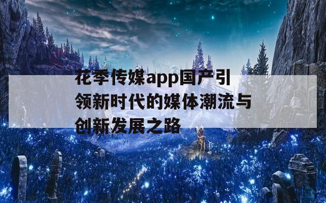 花季传媒app国产引领新时代的媒体潮流与创新发展之路