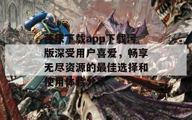 芭乐下载app下载污版深受用户喜爱，畅享无尽资源的最佳选择和使用体验分享