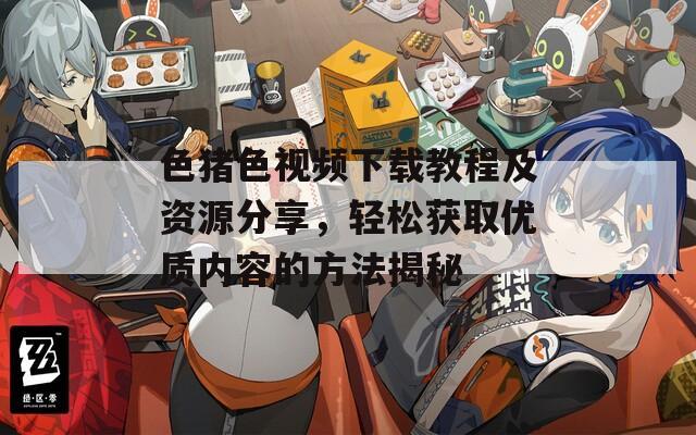 色猪色视频下载教程及资源分享，轻松获取优质内容的方法揭秘  第1张