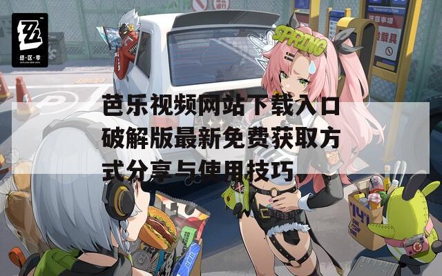芭乐视频网站下载入口破解版最新免费获取方式分享与使用技巧