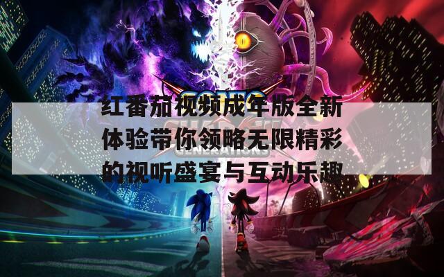 红番茄视频成年版全新体验带你领略无限精彩的视听盛宴与互动乐趣  第1张