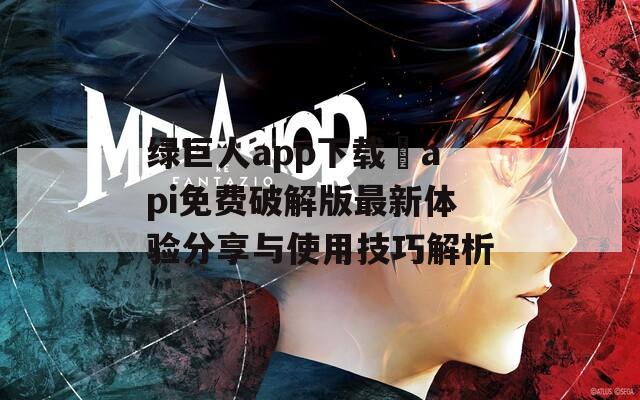 绿巨人app下载汅api免费破解版最新体验分享与使用技巧解析