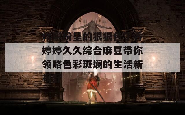 精彩纷呈的狠狠色丁香婷婷久久综合麻豆带你领略色彩斑斓的生活新视野  第1张