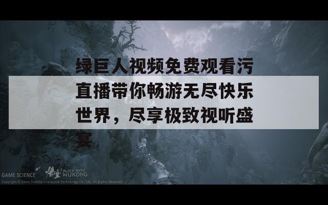 绿巨人视频免费观看污直播带你畅游无尽快乐世界，尽享极致视听盛宴  第1张
