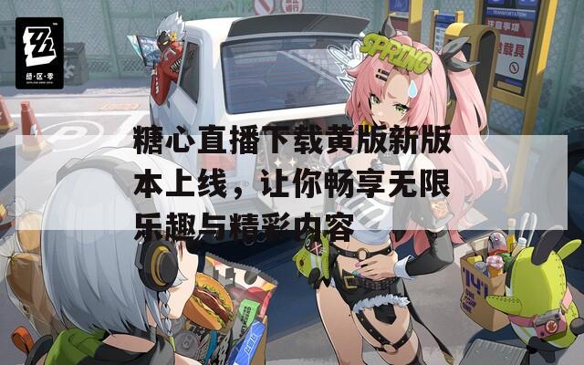 糖心直播下载黄版新版本上线，让你畅享无限乐趣与精彩内容  第1张