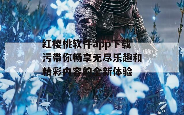 红樱桃软件app下载污带你畅享无尽乐趣和精彩内容的全新体验  第1张