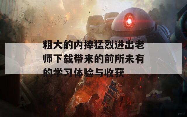 粗大的内捧猛烈进出老师下载带来的前所未有的学习体验与收获  第1张