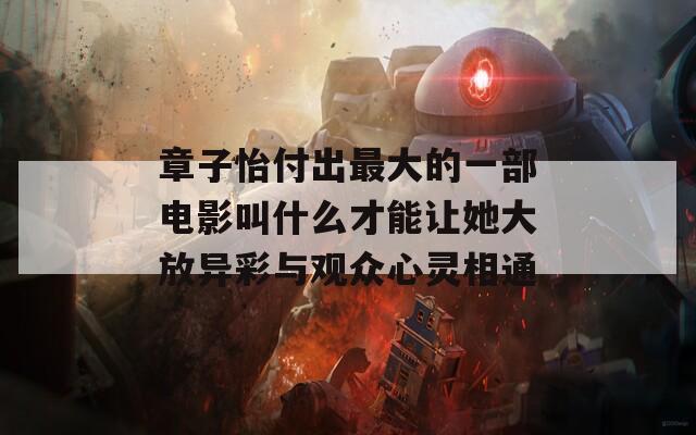 章子怡付出最大的一部电影叫什么才能让她大放异彩与观众心灵相通  第1张