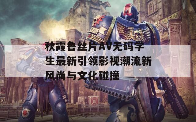 秋霞鲁丝片AV无码学生最新引领影视潮流新风尚与文化碰撞  第1张