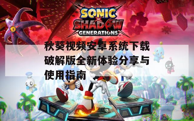 秋葵视频安卓系统下载破解版全新体验分享与使用指南  第1张