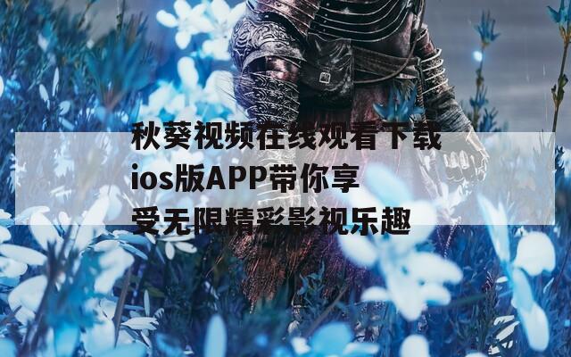 秋葵视频在线观看下载ios版APP带你享受无限精彩影视乐趣