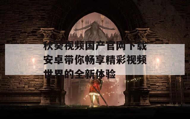 秋葵视频国产官网下载安卓带你畅享精彩视频世界的全新体验  第1张