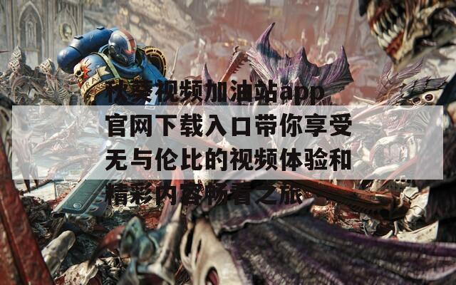 秋葵视频加油站app官网下载入口带你享受无与伦比的视频体验和精彩内容畅看之旅