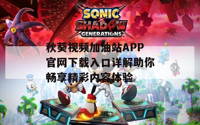 秋葵视频加油站APP官网下载入口详解助你畅享精彩内容体验