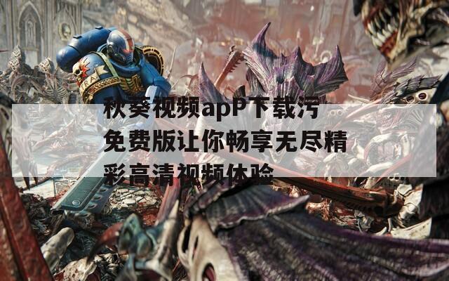 秋葵视频apP下载污免费版让你畅享无尽精彩高清视频体验