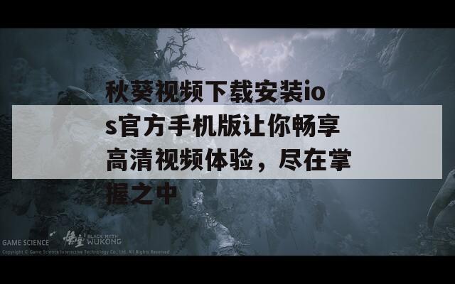 秋葵视频下载安装ios官方手机版让你畅享高清视频体验，尽在掌握之中