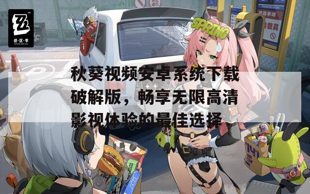 秋葵视频安卓系统下载破解版，畅享无限高清影视体验的最佳选择  第1张