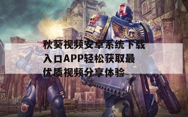 秋葵视频安卓系统下载入口APP轻松获取最优质视频分享体验