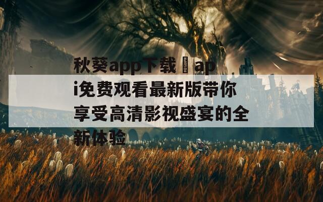 秋葵app下载汅api免费观看最新版带你享受高清影视盛宴的全新体验  第1张