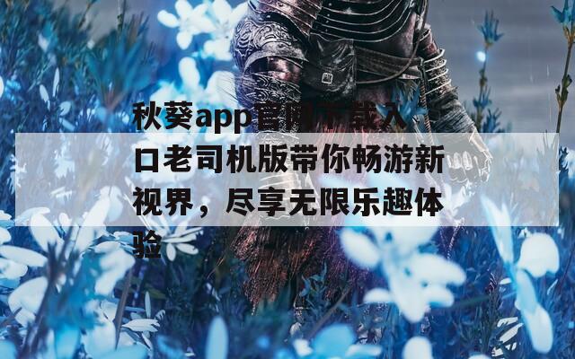 秋葵app官网下载入口老司机版带你畅游新视界，尽享无限乐趣体验  第1张