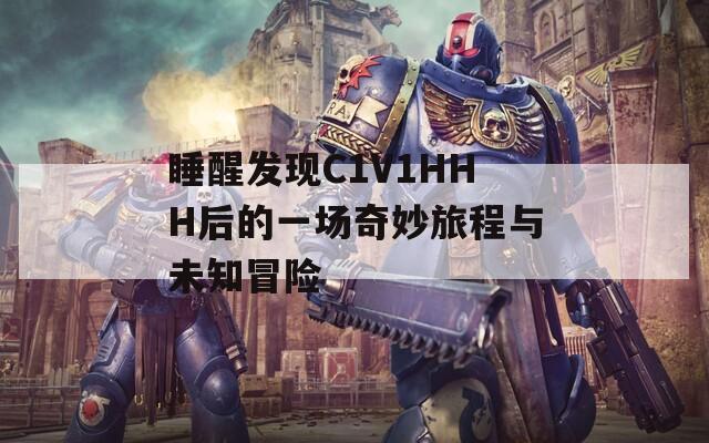 睡醒发现C1V1HHH后的一场奇妙旅程与未知冒险