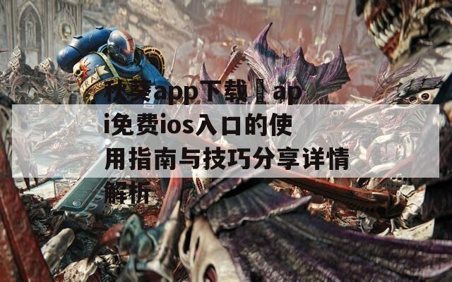 秋葵app下载汅api免费ios入口的使用指南与技巧分享详情解析