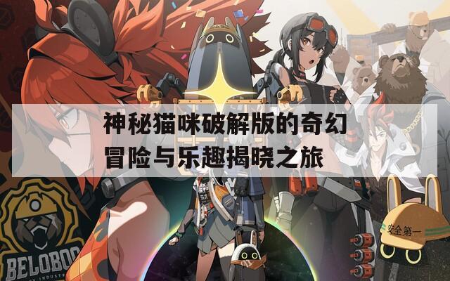 神秘猫咪破解版的奇幻冒险与乐趣揭晓之旅