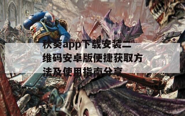秋葵app下载安装二维码安卓版便捷获取方法及使用指南分享