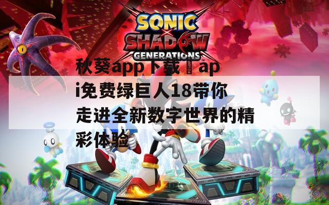 秋葵app下载汅api免费绿巨人18带你走进全新数字世界的精彩体验  第1张