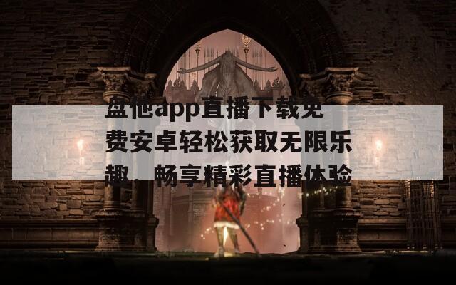 盘他app直播下载免费安卓轻松获取无限乐趣，畅享精彩直播体验