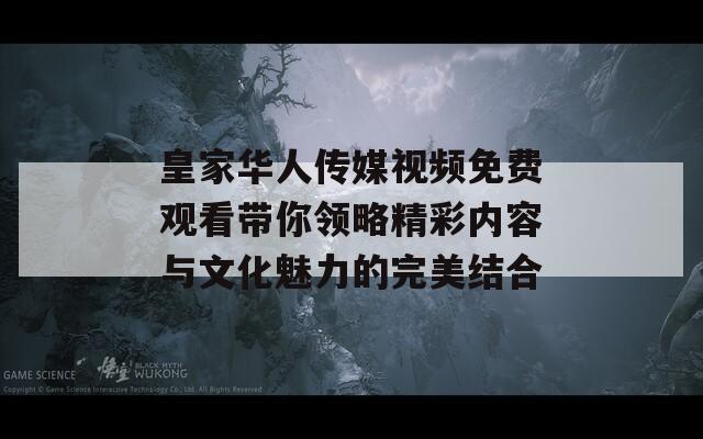 皇家华人传媒视频免费观看带你领略精彩内容与文化魅力的完美结合