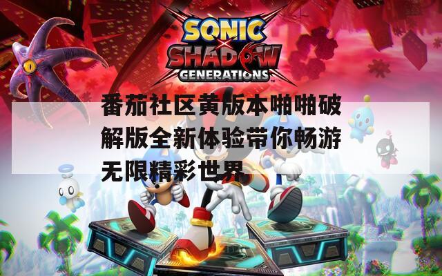 番茄社区黄版本啪啪破解版全新体验带你畅游无限精彩世界