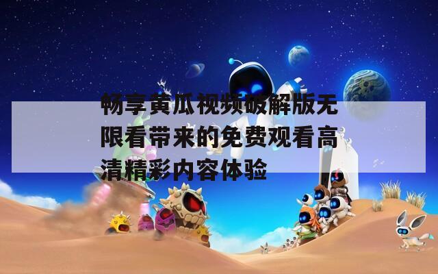 畅享黄瓜视频破解版无限看带来的免费观看高清精彩内容体验  第1张
