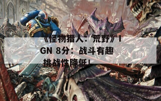 《怪物猎人：荒野》IGN 8分：战斗有趣 挑战性降低！