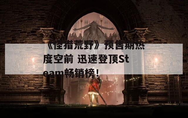 《怪猎荒野》预售期热度空前 迅速登顶Steam畅销榜！