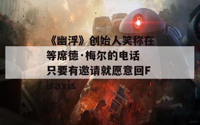 《幽浮》创始人笑称在等席德·梅尔的电话 只要有邀请就愿意回Firaxis  第1张